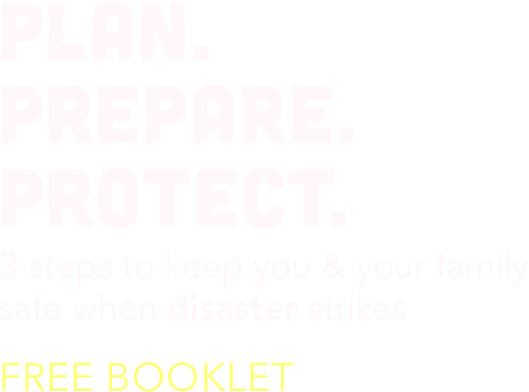 Plan. Prepare. Protect. 3 steps to keep you & your family safe when disaster strikes.